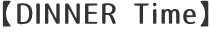 【DINNER Time】